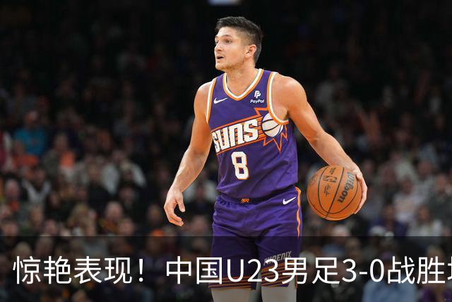 惊艳表现！中国U23男足3-0战胜塔吉克斯坦再度取胜